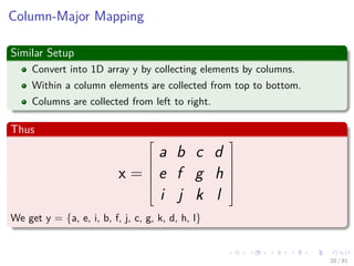 Images/cinvestav-
Column-Major Mapping
Similar Setup
Convert into 1D array y by collecting elements by columns.
Within a column elements are collected from top to bottom.
Columns are collected from left to right.
Thus
x =







a b c d
e f g h
i j k l







We get y = {a, e, i, b, f, j, c, g, k, d, h, l}
20 / 81
 