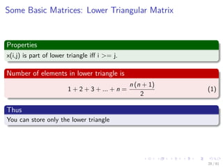Images/cinvestav-
Some Basic Matrices: Lower Triangular Matrix
Properties
x(i,j) is part of lower triangle iﬀ i >= j.
Number of elements in lower triangle is
1 + 2 + 3 + ... + n =
n (n + 1)
2
(1)
Thus
You can store only the lower triangle
28 / 81
 