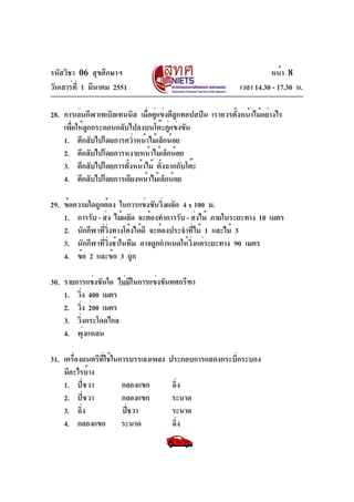 รหัสวิชา 06 สุขศึกษาฯ                                                หน้า 8
วันเสาร์ท่ี 1 มีนาคม 2551                                  เวลา 14.30 - 17.30 น.

28. การเล่นกีฬาเทเบิลเทนนิส เมือคูแข่งตีลกทอปสปิน เราควรตังหน้าไม้อย่างไร
                               ่ ่       ู                ้
    เพือให้ลกกระดอนกลับไปลงบนโต๊ะคูแข่งขัน
      ่ ู                             ่
    1. ตีกลับไปโดยการคว่ำหน้าไม้เล็กน้อย
    2. ตีกลับไปโดยการหงายหน้าไม้เล็กน้อย
    3. ตีกลับไปโดยการตังหน้าไม้ ตังฉากกับโต๊ะ
                        ้          ้
    4. ตีกลับไปโดยการเอียงหน้าไม้เล็กน้อย

29. ข้อความใดถูกต้อง ในการแข่งขันวิงผลัด 4 x 100 ม.
                                   ่
    1. การรับ - ส่ง ไม้ผลัด จะต้องทำการรับ - ส่งไม้ ภายในระยะทาง 10 เมตร
    2. นักกีฬาทีวงทางโค้งได้ดี จะต้องประจำทีไม้ 1 และไม้ 3
                ่ ่ิ                            ่
    3. นักกีฬาทีวงช้าในทีม อาจถูกกำหนดให้วงแค่ระยะทาง 90 เมตร
                 ่ ่ิ                        ่ิ
    4. ข้อ 2 และข้อ 3 ถูก

30. รายการแข่งขันใด ไม่มในการแข่งขันทศกรีฑา
                        ี
    1. วิง 400 เมตร
           ่
    2. วิง 200 เมตร
         ่
    3. วิงกระโดดไกล
             ่
    4. พุ่งแหลน

31. เครืองดนตรีทใช้ในการบรรเลงเพลง
       ่        ่ี                   ประกอบการแสดงกระบีกระบอง
                                                       ่
    มีอะไรบ้าง
    1. ปี่ชวา         กลองแขก         ฉิง ่
    2. ปี่ชวา         กลองแขก         ระนาด
    3. ฉิง่           ปีชวา
                        ่             ระนาด
    4. กลองแขก ระนาด                  ฉิง
                                        ่
 