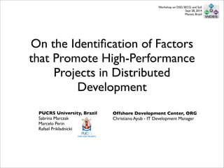 On the Identiﬁcation of Factors
that Promote High-Performance
Projects in Distributed
Development
Offshore Development Center, ORG
Christiano Ayub - IT Development Manager
PUCRS University, Brazil
Sabrina Marczak
Marcelo Perin
Rafael Prikladnicki
Workshop on DSD, SECO, and SoS
Sept 28, 2014
Maceió, Brazil
 