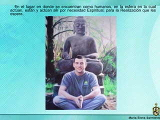 En el lugar en donde se encuentran como humanos, en la esfera en la cual actúan, están y actúan allí por necesidad Espiritual, para la Realización que les espera.  María   Elena Sarmiento 