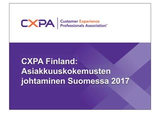 CXPA Finland:
Asiakkuuskokemusten
johtaminen Suomessa 2017
 