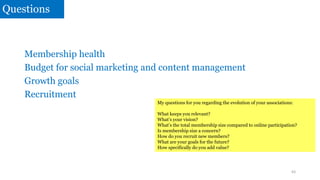 Questions
Membership health
Budget for social marketing and content management
Growth goals
Recruitment
63
My questions fo...