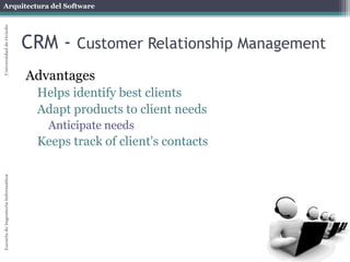 Arquitectura del Software 
Escuela de Ingeniería Informática Universidad de Oviedo 
CRM - Customer Relationship Management 
Advantages 
Helps identify best clients 
Adapt products to client needs 
Anticipate needs 
Keeps track of client's contacts 
 