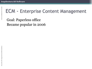 Arquitectura del Software 
Escuela de Ingeniería Informática Universidad de Oviedo 
ECM - Enterprise Content Management 
Goal: Paperless office 
Became popular in 2006 
 