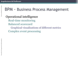 Arquitectura del Software 
Escuela de Ingeniería Informática Universidad de Oviedo 
BPM - Business Process Management 
Operational intelligence 
Real-time monitoring 
Balanced scorecard 
Graphical visualizations of different metrics 
Complex event processing 
 