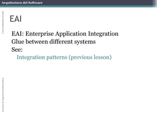 Arquitectura del Software 
Escuela de Ingeniería Informática Universidad de Oviedo 
EAI 
EAI: Enterprise Application Integration 
Glue between different systems 
See: 
Integration patterns (previous lesson) 
 