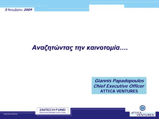 3 Νοεµβρίου 2009




                   Αναζητώντας την καινοτοµία….




                                    Giannis Papadopoulos
                                    Chief Executive Officer
                                       ATTICA VENTURES
 