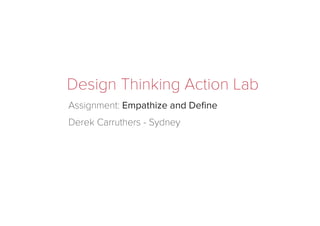 Design Thinking Action Lab
Assignment: Empathize and Deﬁne
Derek Carruthers - Sydney
 