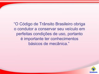 “O Código de Trânsito Brasileiro obriga
o condutor a conservar seu veículo em
perfeitas condições de uso, portanto
é importante ter conhecimentos
básicos de mecânica.”
 