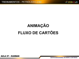 ANIMAÇÃO
FLUXO DE CARTÕES
AULA 27 – KANBAN
 