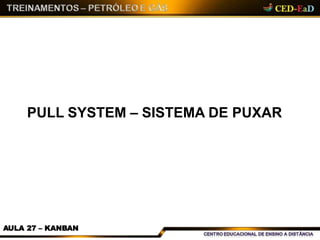 PULL SYSTEM – SISTEMA DE PUXAR
AULA 27 – KANBAN
 