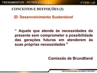 CONCEITOS E DEFINIÇÕES (3)
 Desenvolvimento Sustentável
“ Aquele que atende às necessidades do
presente sem comprometer a possibilidade
das gerações futuras em atenderem às
suas próprias necessidades”
Comissão de Brundtland
 
