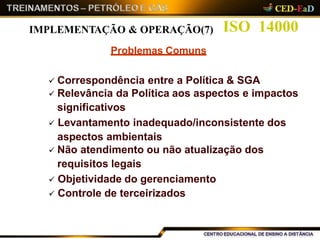 ISO 14000
 Correspondência entre a Política & SGA
 Relevância da Política aos aspectos e impactos
significativos
 Levantamento inadequado/inconsistente dos
aspectos ambientais
 Não atendimento ou não atualização dos
requisitos legais
 Objetividade do gerenciamento
 Controle de terceirizados
IMPLEMENTAÇÃO & OPERAÇÃO(7)
Problemas Comuns
 