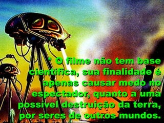* O filme não tem base
científica, sua finalidade é
apenas causar medo no
espectador, quanto a uma
possível destruição da terra,
por seres de outros mundos.
 