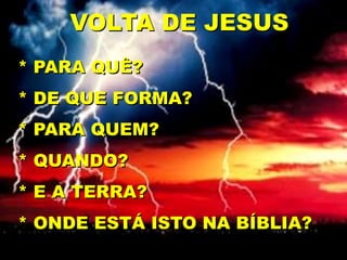 * PARA QUÊ?
* DE QUE FORMA?
* PARA QUEM?
* QUANDO?
* E A TERRA?
* ONDE ESTÁ ISTO NA BÍBLIA?
VOLTA DE JESUS
 