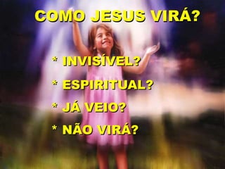 * INVISÍVEL?
* ESPIRITUAL?
* JÁ VEIO?
* NÃO VIRÁ?
COMO JESUS VIRÁ?
 