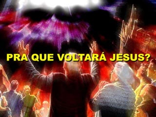 PRA QUE VOLTARÁ JESUS?
 