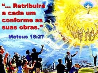 “... Retribuirá
a cada um
conforme as
suas obras.”
Mateus 16:27
 
