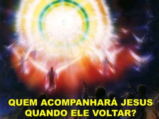 QUEM ACOMPANHARÁ JESUS
QUANDO ELE VOLTAR?
 