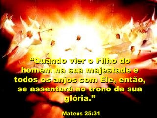 “Quando vier o Filho do
homem na sua majestade e
todos os anjos com Ele, então,
se assentará no trono da sua
glória.”
Mateus 25:31
 