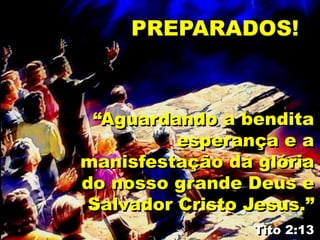 “Aguardando a bendita
esperança e a
manisfestação da glória
do nosso grande Deus e
Salvador Cristo Jesus.”
Tito 2:13
PREPARADOS!
 