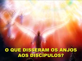 O QUE DISSERAM OS ANJOS
AOS DISCÍPULOS?
 