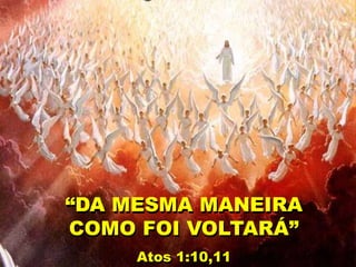 “DA MESMA MANEIRA
COMO FOI VOLTARÁ”
Atos 1:10,11
 