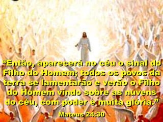 “Então, aparecerá no céu o sinal do
Filho do Homem; todos os povos da
terra se lamentarão e verão o Filho
do Homem vindo sobre as nuvens
do céu, com poder e muita glória.”
Mateus 24:30
 