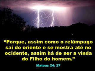 “Porque, assim como o relâmpago
sai do oriente e se mostra até no
ocidente, assim há de ser a vinda
do Filho do homem.”
Mateus 24: 27
 