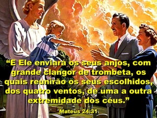 “E Ele enviará os seus anjos, com
grande clangor de trombeta, os
quais reunirão os seus escolhidos,
dos quatro ventos, de uma a outra
extremidade dos céus.”
Mateus 24:31
 