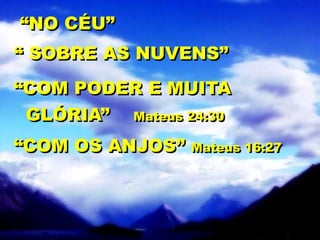 “NO CÉU”
“ SOBRE AS NUVENS”
“COM PODER E MUITA
GLÓRIA” Mateus 24:30
“COM OS ANJOS” Mateus 16:27
 