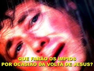 QUE FARÃO OS ÍMPIOS
POR OCASIÃO DA VOLTA DE JESUS?
 