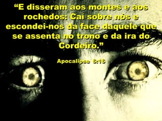 “E disseram aos montes e aos
rochedos: Caí sobre nós e
escondei-nos da face daquele que
se assenta no trono e da ira do
Cordeiro.”
Apocalipse 6:16
 
