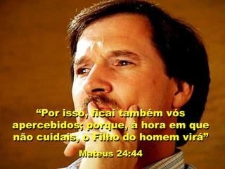 “Por isso, ficai também vós
apercebidos; porque, à hora em que
não cuidais, o Filho do homem virá”
Mateus 24:44
 
