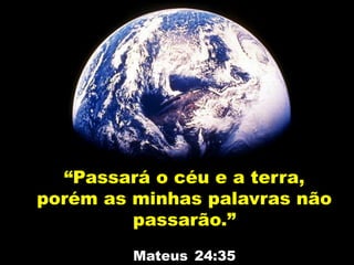 “Passará o céu e a terra,
porém as minhas palavras não
passarão.”
Mateus 24:35
 