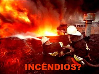 INCÊNDIOS?
 