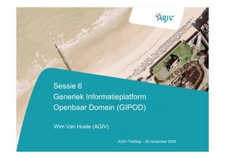 Sessie 6
Generiek Informatieplatform
Openbaar Domein (GIPOD)

Wim Van Huele (AGIV)

                       AGIV-Trefdag – 26 november 2009
 