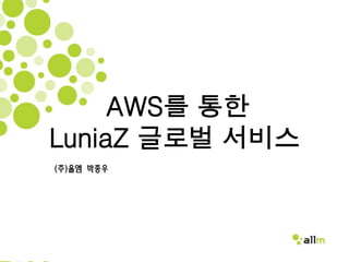 AWS를 통한
LuniaZ 글로벌 서비스
(주)올엠 박종우
 
