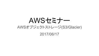 AWSセミナー
AWSオブジェクトストレージ(S3/Glacier)
2017/06/17
 