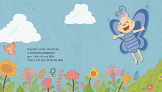 Naquele exato momento,
a borboleta entendeu
que tinha de ser feliz
com a cor que Deus lhe deu.
18 19
 