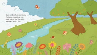 Num jardim bem colorido,
cheio de encanto e cor,
onde havia um riozinho,
insetos e muita flor...
4 5
 