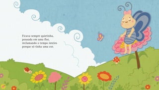 Ficava sempre quietinha,
pousada em uma flor,
reclamando o tempo inteiro
porque só tinha uma cor.
10 11
 