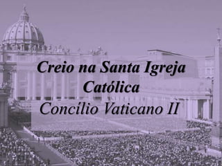 Creio na Santa Igreja
Católica
Concílio Vaticano II
 