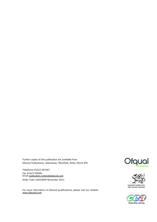 Further copies of this publication are available from
Edexcel Publications, Adamsway, Mansfield, Notts, NG18 4FN


Telephone 01623 467467
Fax 01623 450481
Email publication.orders@edexcel.com
Order Code UG033849 November 2012



For more information on Edexcel qualifications, please visit our website
www.edexcel.com
 