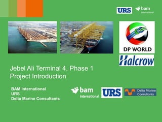Jebel Ali Terminal 4, Phase 1
Project Introduction
1
BAM International
URS
Delta Marine Consultants
 