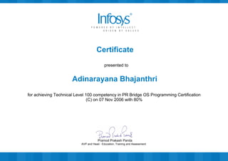 Certificate
presented to
Adinarayana Bhajanthri
for achieving Technical Level 100 competency in PR Bridge OS Programming Certification
(C) on 07 Nov 2006 with 80%
AVP and Head - Education, Training and Assessment
Pramod Prakash Panda
 