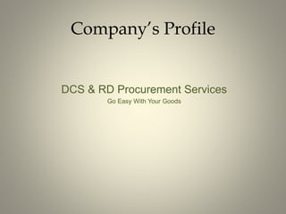 Company’s Profile
DCS & RD Procurement Services
Go Easy With Your Goods
 