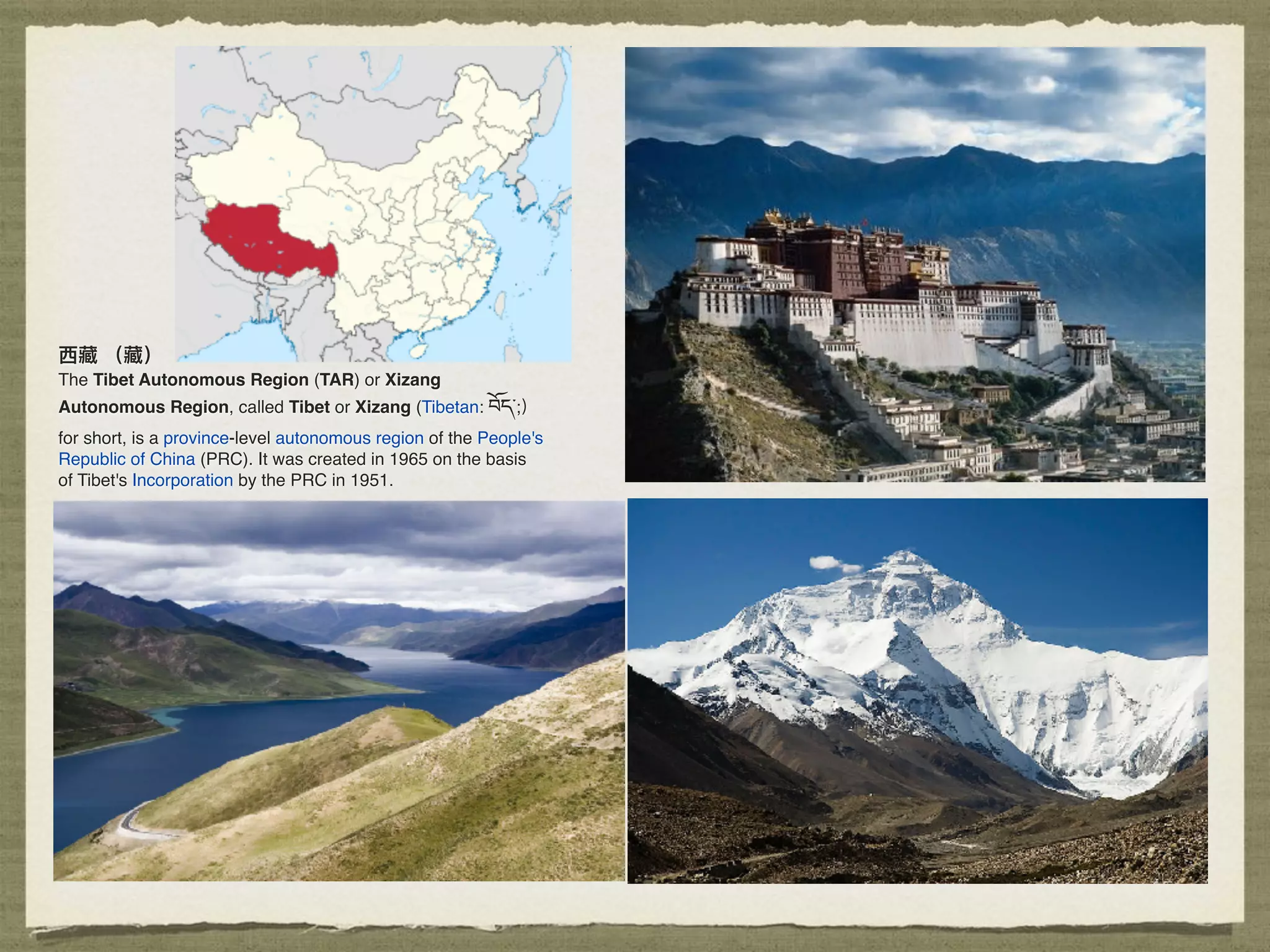 ⻄西藏 （藏）
The Tibet Autonomous Region (TAR) or Xizang
Autonomous Region, called Tibet or Xizang (Tibetan: བོད་;）
for short, is a province-level autonomous region of the People's
Republic of China (PRC). It was created in 1965 on the basis
of Tibet's Incorporation by the PRC in 1951.
 