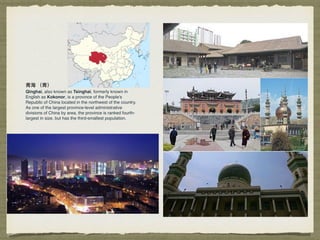 ⻘青海海 （⻘青）
Qinghai, also known as Tsinghai, formerly known in
English as Kokonor, is a province of the People's
Republic of China located in the northwest of the country.
As one of the largest province-level administrative
divisions of China by area, the province is ranked fourth-
largest in size, but has the third-smallest population.
 